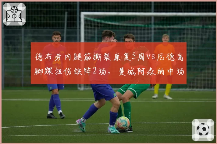 德布劳内腿筋撕裂康复5周vs厄德高脚踝扭伤缺阵2场，曼城阿森纳中场创造力对比