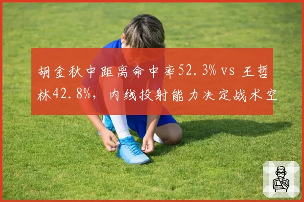 胡金秋中距离命中率52.3% vs 王哲林42.8%，内线投射能力决定战术空间