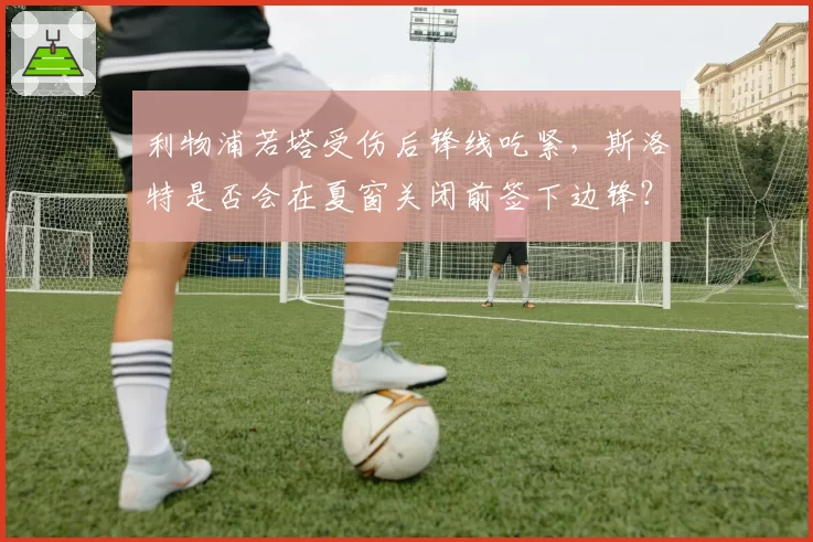 利物浦若塔受伤后锋线吃紧，斯洛特是否会在夏窗关闭前签下边锋？