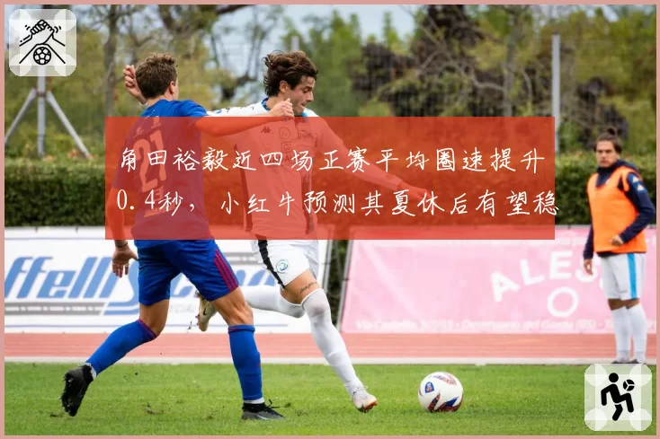 角田裕毅近四场正赛平均圈速提升0.4秒，小红牛预测其夏休后有望稳定积分区