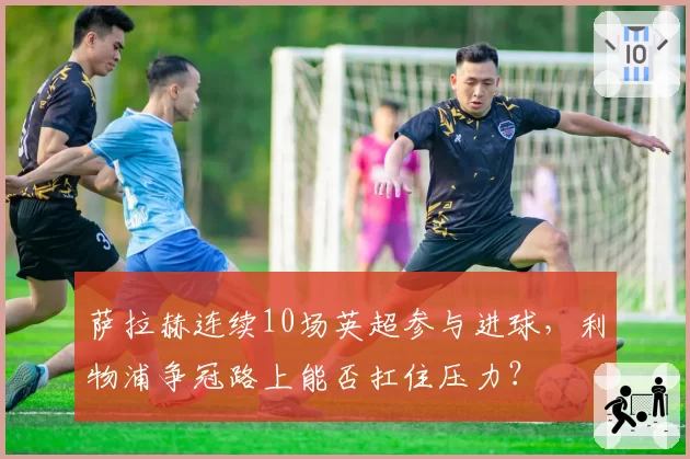 萨拉赫连续10场英超参与进球,利物浦争冠路上能否扛住压力?