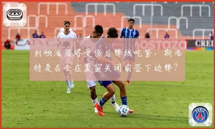 利物浦若塔受伤后锋线吃紧，斯洛特是否会在夏窗关闭前签下边锋？
