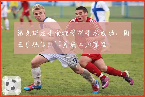 福克斯左手食指骨折手术成功，国王乐观估计10月底回归赛场