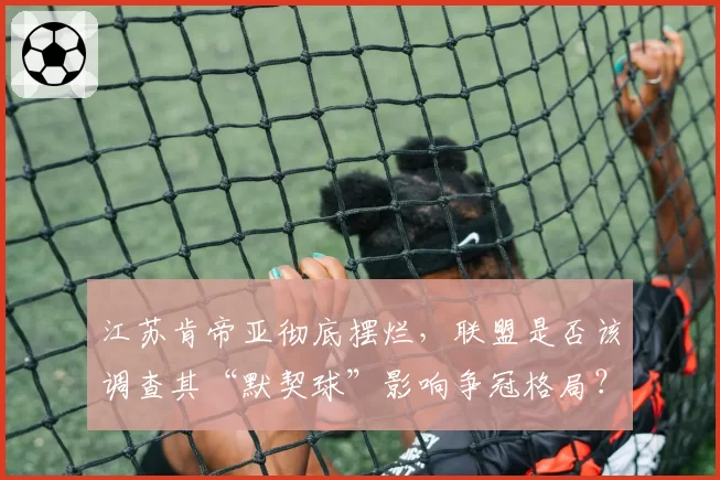 江苏肯帝亚彻底摆烂，联盟是否该调查其“默契球”影响争冠格局？
