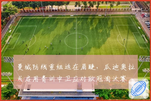 曼城防线重组迫在眉睫，瓜迪奥拉或启用青训中卫应对欧冠淘汰赛