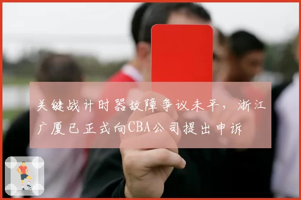 关键战计时器故障争议未平，浙江广厦已正式向CBA公司提出申诉