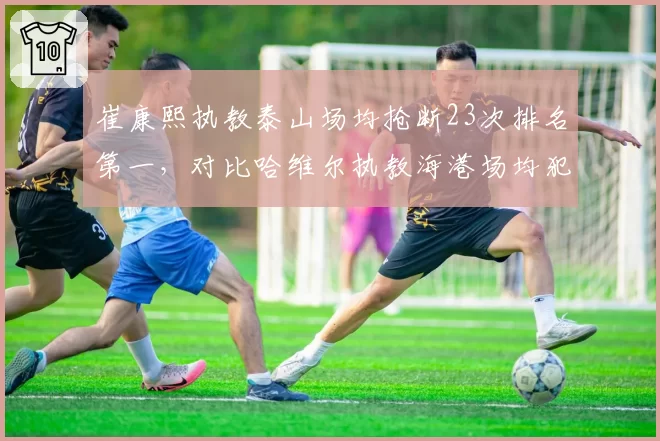 崔康熙执教泰山场均抢断23次排名第一，对比哈维尔执教海港场均犯规仅11次，执教风格决定防守硬度