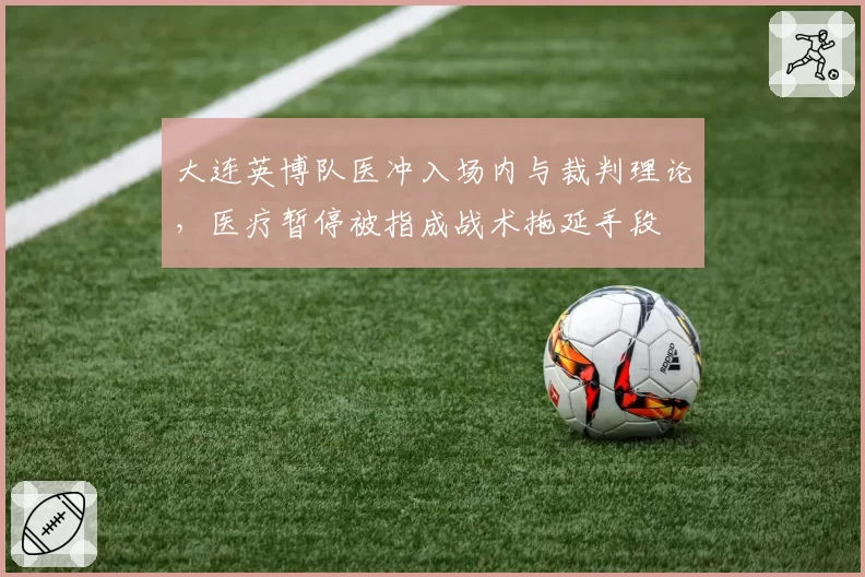 大连英博队医冲入场内与裁判理论,医疗暂停被指成战术拖延手段