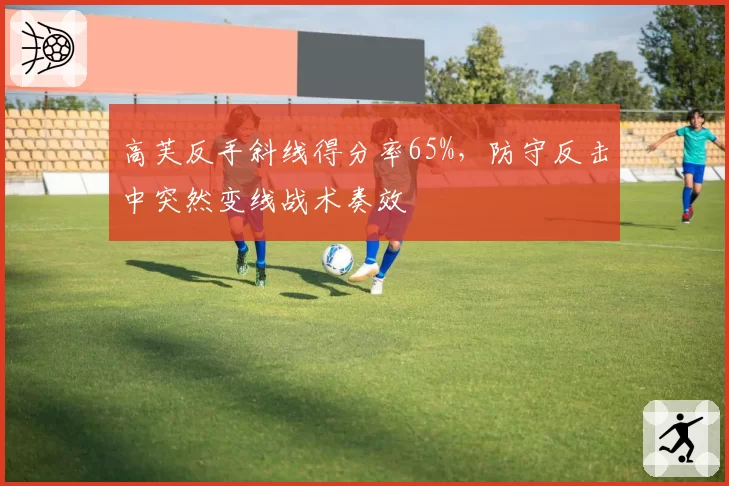 高芙反手斜线得分率65%，防守反击中突然变线战术奏效