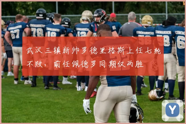 武汉三镇新帅罗德里格斯上任七轮不败，前任佩德罗同期仅两胜