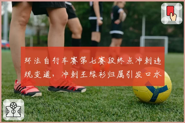 环法自行车赛第七赛段终点冲刺违规变道，冲刺王绿衫归属引发口水战