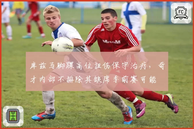 库兹马脚踝高位扭伤保守治疗，奇才内部不排除其缺席季前赛可能