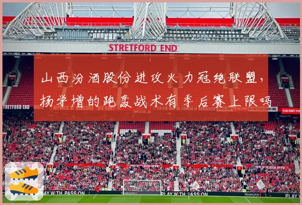 山西汾酒股份进攻火力冠绝联盟，杨学增的跑轰战术有季后赛上限吗？