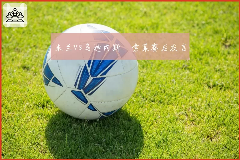 米兰vs乌迪内斯 _ 索莱赛后发言