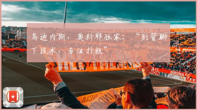 乌迪内斯，奥科耶独家：“别管脚下技术，专注扑救”