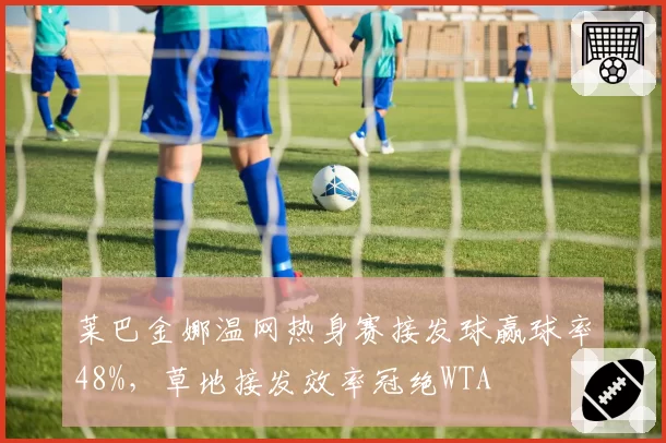莱巴金娜温网热身赛接发球赢球率48%，草地接发效率冠绝WTA