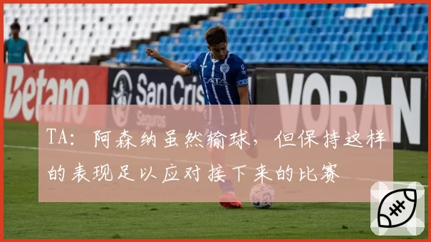 TA：阿森纳虽然输球，但保持这样的表现足以应对接下来的比赛