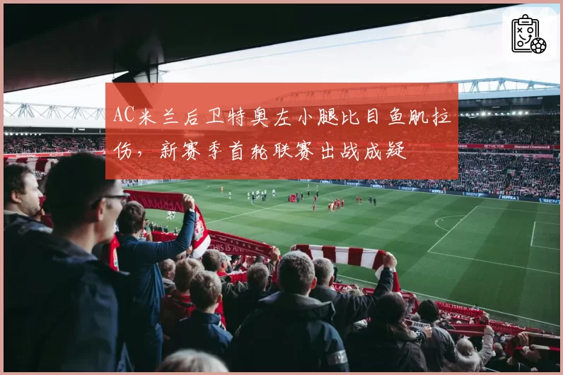 AC米兰后卫特奥左小腿比目鱼肌拉伤,新赛季首轮联赛出战成疑