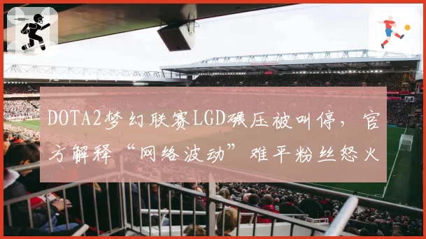 DOTA2梦幻联赛LGD碾压被叫停，官方解释“网络波动”难平粉丝怒火