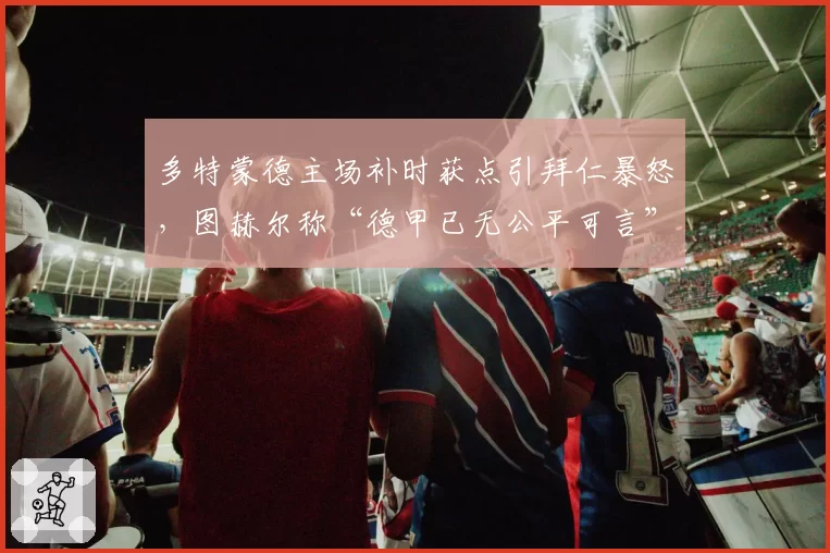 多特蒙德主场补时获点引拜仁暴怒，图赫尔称“德甲已无公平可言”