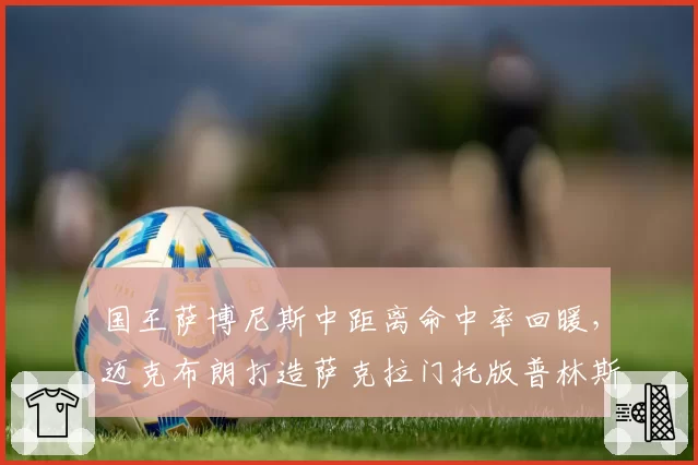 国王萨博尼斯中距离命中率回暖，迈克布朗打造萨克拉门托版普林斯顿