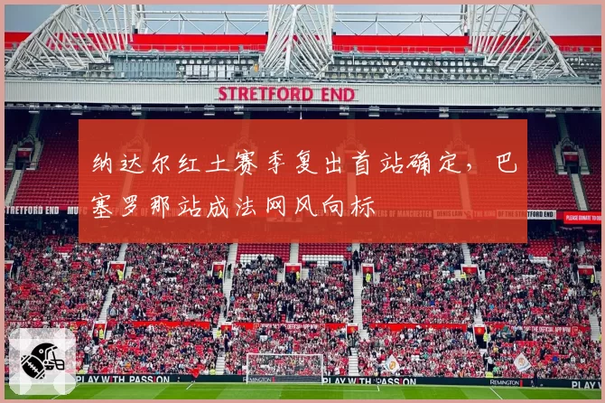 纳达尔红土赛季复出首站确定，巴塞罗那站成法网风向标
