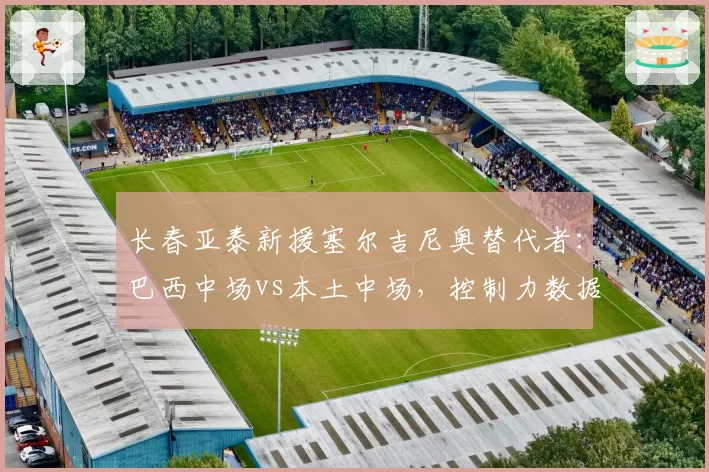 长春亚泰新援塞尔吉尼奥替代者：巴西中场vs本土中场，控制力数据对决