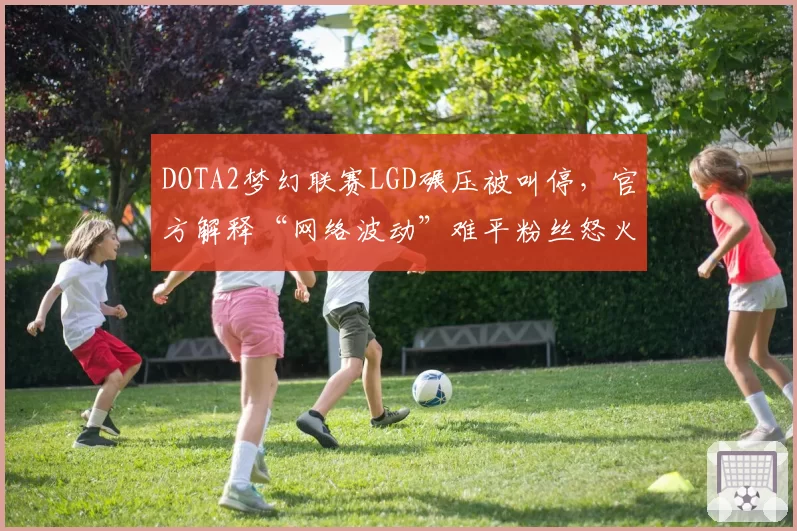 DOTA2梦幻联赛LGD碾压被叫停，官方解释“网络波动”难平粉丝怒火