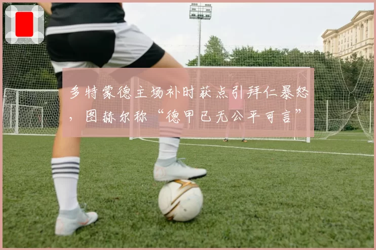 多特蒙德主场补时获点引拜仁暴怒，图赫尔称“德甲已无公平可言”