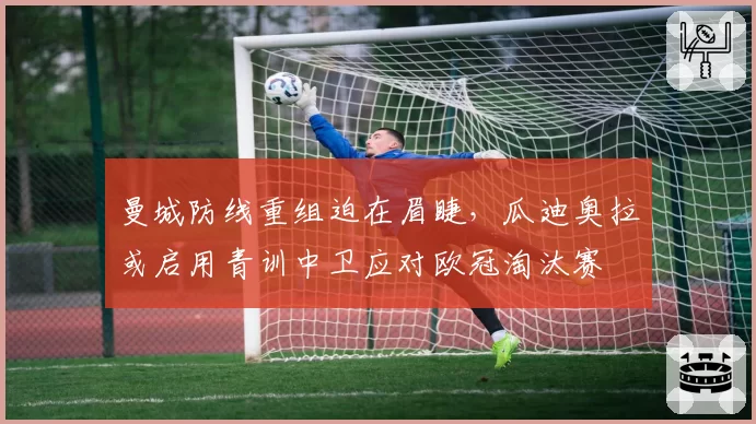 曼城防线重组迫在眉睫，瓜迪奥拉或启用青训中卫应对欧冠淘汰赛