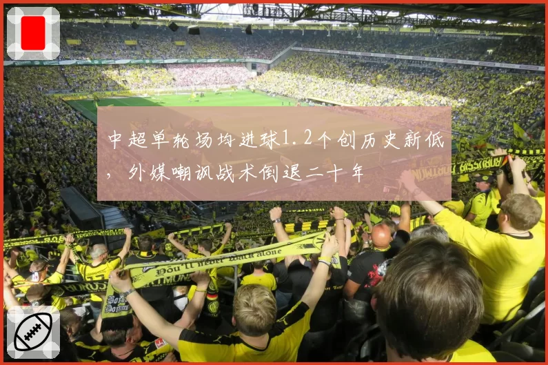 中超单轮场均进球1.2个创历史新低，外媒嘲讽战术倒退二十年