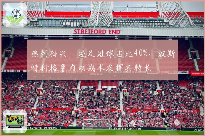 热刺孙兴慜逆足进球占比40%，波斯特科格鲁内切战术发挥其特长