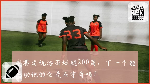 安赛龙统治羽坛超200周，下一个能撼动他的会是石宇奇吗？