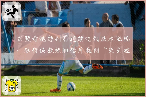 东契奇抱怨判罚连续吃到技术犯规，独行侠教练组怒斥裁判“失去控制”