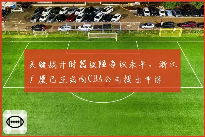 关键战计时器故障争议未平，浙江广厦已正式向CBA公司提出申诉