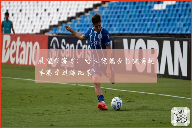 展望新赛季：哈兰德能否打破英超单赛季进球纪录？