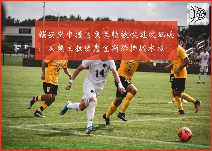 锡安空中撞飞莫兰特被吹进攻犯规，灰熊主教练詹金斯怒摔战术板