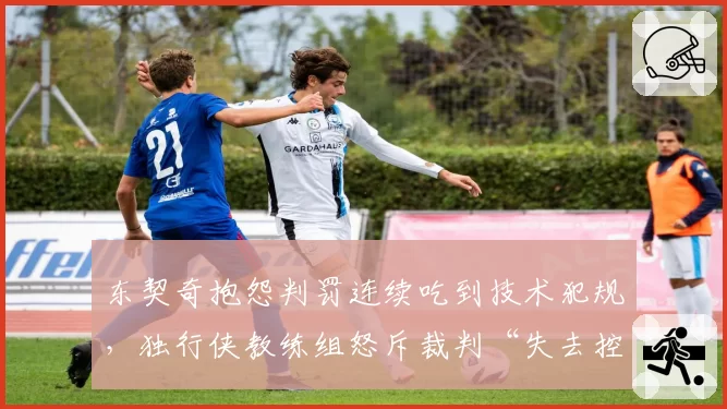 东契奇抱怨判罚连续吃到技术犯规，独行侠教练组怒斥裁判“失去控制”
