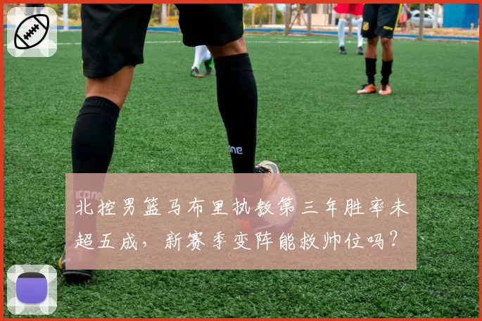 北控男篮马布里执教第三年胜率未超五成，新赛季变阵能救帅位吗？