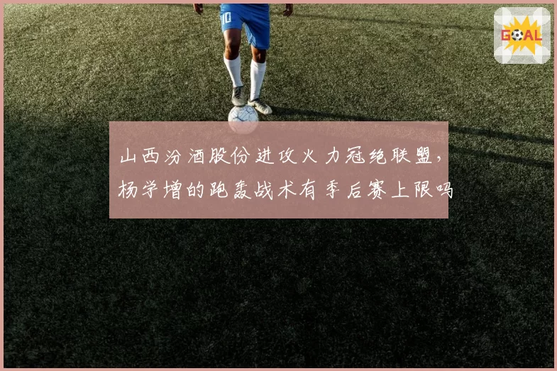 山西汾酒股份进攻火力冠绝联盟，杨学增的跑轰战术有季后赛上限吗？