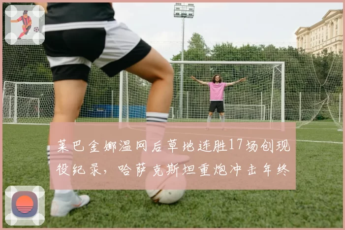 莱巴金娜温网后草地连胜17场创现役纪录,哈萨克斯坦重炮冲击年终第一还有多远?