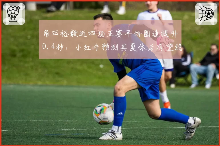 角田裕毅近四场正赛平均圈速提升0.4秒，小红牛预测其夏休后有望稳定积分区
