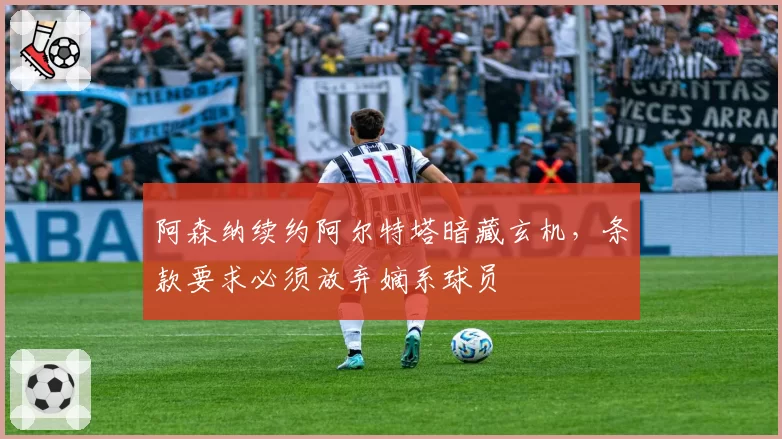 阿森纳续约阿尔特塔暗藏玄机，条款要求必须放弃嫡系球员