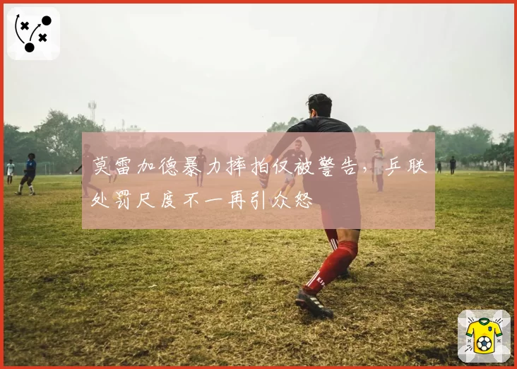 莫雷加德暴力摔拍仅被警告,乒联处罚尺度不一再引众怒