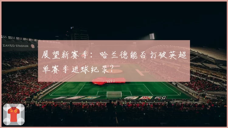 展望新赛季：哈兰德能否打破英超单赛季进球纪录？