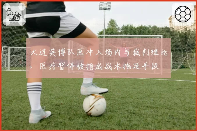 大连英博队医冲入场内与裁判理论，医疗暂停被指成战术拖延手段