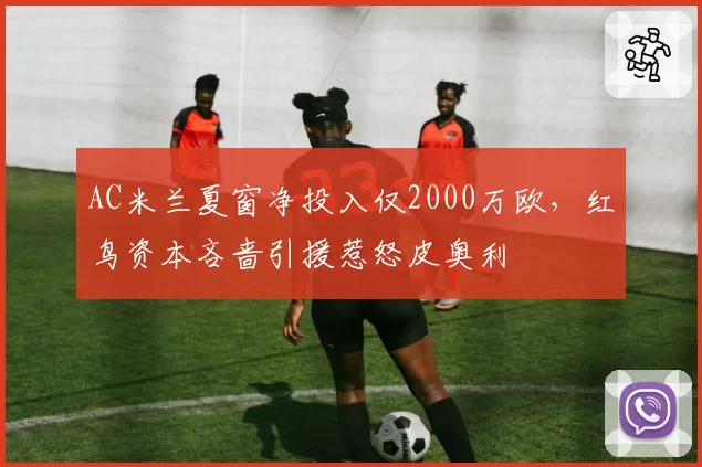 AC米兰夏窗净投入仅2000万欧,红鸟资本吝啬引援惹怒皮奥利