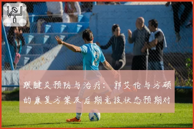 跟腱炎预防与治疗：郭艾伦与方硕的康复方案及后期竞技状态预期对比