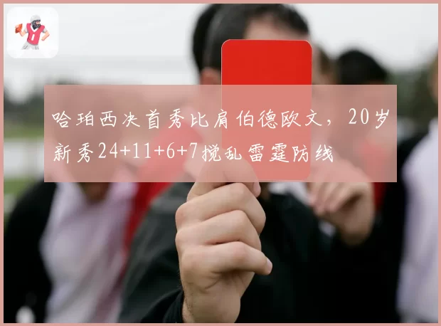 哈珀西决首秀比肩伯德欧文,20岁新秀24+11+6+7搅乱雷霆防线