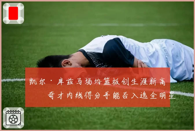 凯尔·库兹马场均篮板创生涯新高，奇才内线得分手能否入选全明星？